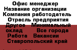 Офис-менеджер › Название организации ­ Компания-работодатель › Отрасль предприятия ­ Другое › Минимальный оклад ­ 1 - Все города Работа » Вакансии   . Ставропольский край